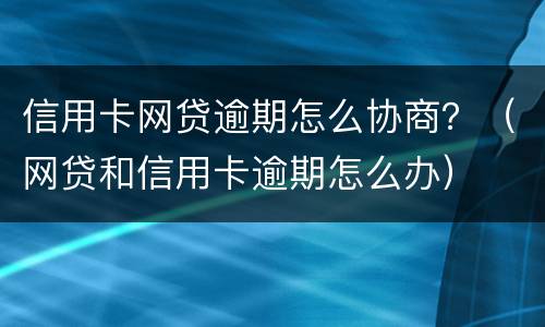 信用卡网贷逾期怎么协商？（网贷和信用卡逾期怎么办）