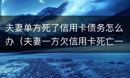 夫妻单方死了信用卡债务怎么办（夫妻一方欠信用卡死亡一方无力偿还）