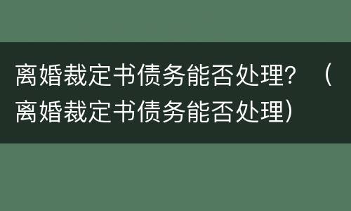 离婚裁定书债务能否处理？（离婚裁定书债务能否处理）