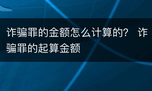 诈骗罪的金额怎么计算的？ 诈骗罪的起算金额