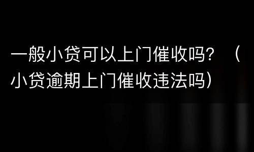 一般小贷可以上门催收吗？（小贷逾期上门催收违法吗）