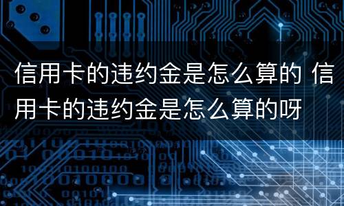 信用卡的违约金是怎么算的 信用卡的违约金是怎么算的呀
