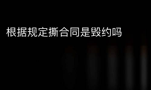 根据规定撕合同是毁约吗