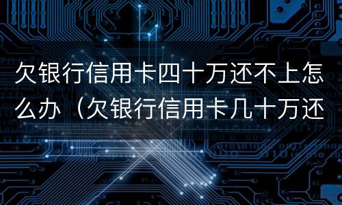 欠银行信用卡四十万还不上怎么办（欠银行信用卡几十万还不上怎么办）