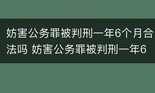 妨害公务罪被判刑一年6个月合法吗 妨害公务罪被判刑一年6个月合法吗知乎
