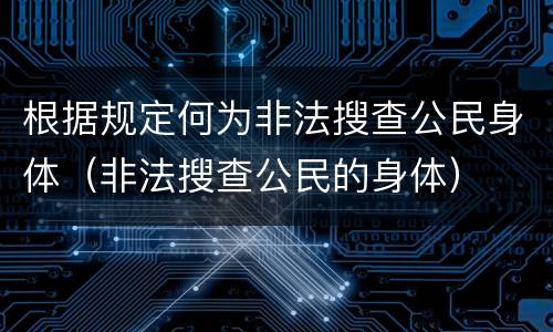 根据规定何为非法搜查公民身体（非法搜查公民的身体）
