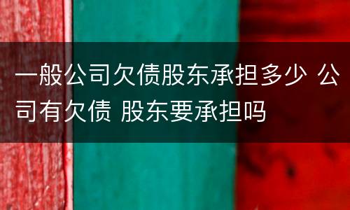 一般公司欠债股东承担多少 公司有欠债 股东要承担吗