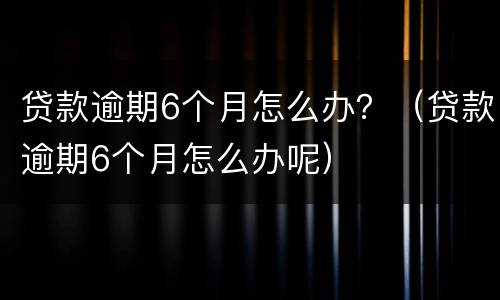 贷款逾期6个月怎么办？（贷款逾期6个月怎么办呢）