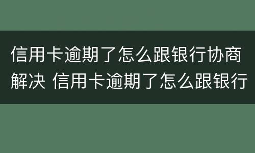 信用卡逾期了怎么跟银行协商解决 信用卡逾期了怎么跟银行协商解决征信