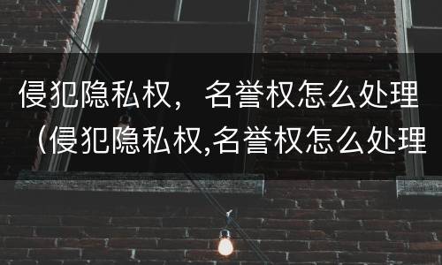 侵犯隐私权，名誉权怎么处理（侵犯隐私权,名誉权怎么处理呢）