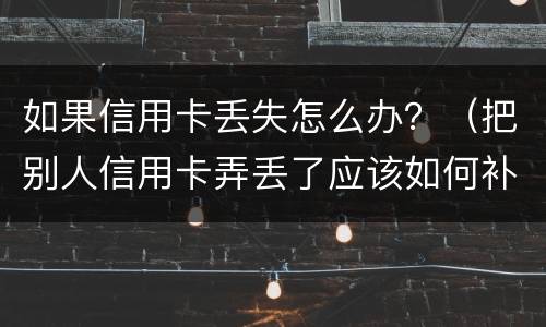 如果信用卡丢失怎么办？（把别人信用卡弄丢了应该如何补救）