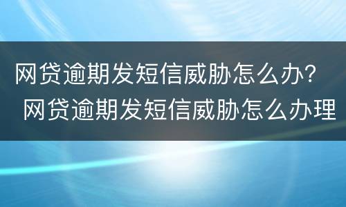 网贷逾期发短信威胁怎么办？ 网贷逾期发短信威胁怎么办理