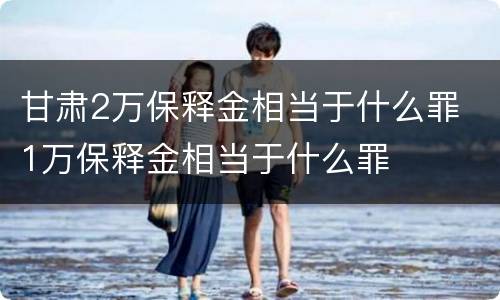 甘肃2万保释金相当于什么罪 1万保释金相当于什么罪