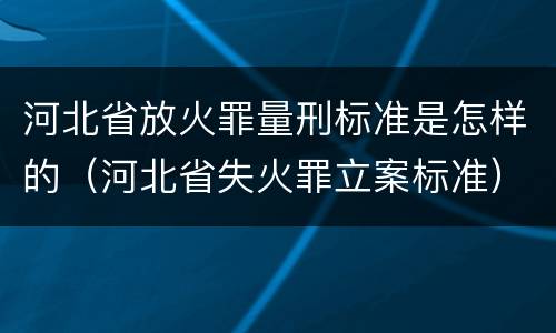 河北省放火罪量刑标准是怎样的（河北省失火罪立案标准）