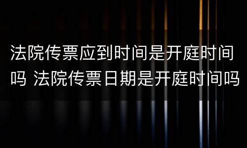 法院传票应到时间是开庭时间吗 法院传票日期是开庭时间吗