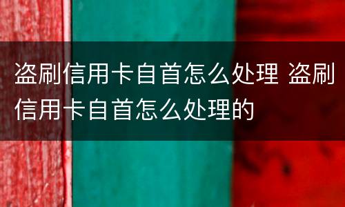 盗刷信用卡自首怎么处理 盗刷信用卡自首怎么处理的