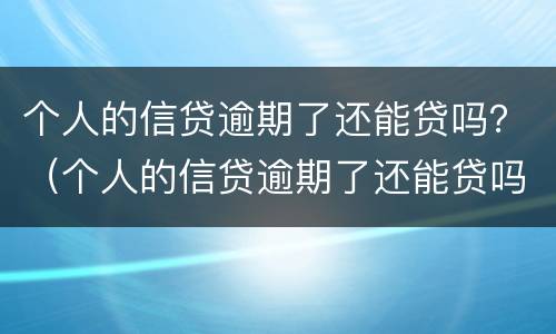 个人的信贷逾期了还能贷吗？（个人的信贷逾期了还能贷吗知乎）