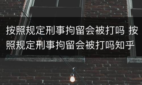 按照规定刑事拘留会被打吗 按照规定刑事拘留会被打吗知乎