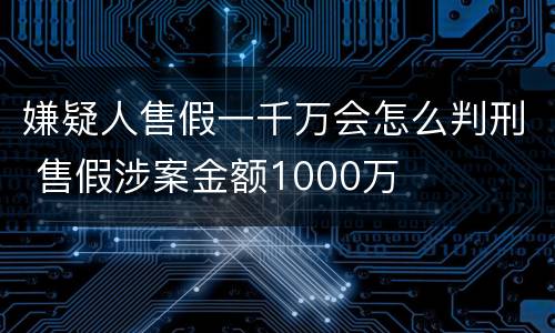 嫌疑人售假一千万会怎么判刑 售假涉案金额1000万