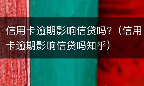 信用卡逾期影响信贷吗?（信用卡逾期影响信贷吗知乎）