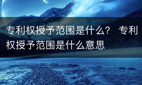 专利权授予范围是什么？ 专利权授予范围是什么意思
