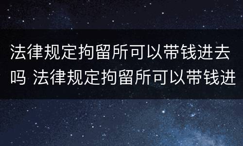 法律规定拘留所可以带钱进去吗 法律规定拘留所可以带钱进去吗多少钱