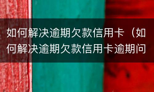 如何解决逾期欠款信用卡（如何解决逾期欠款信用卡逾期问题）