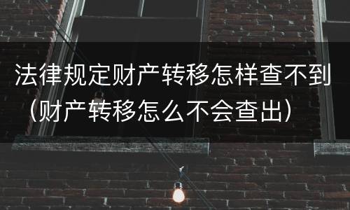 法律规定财产转移怎样查不到（财产转移怎么不会查出）