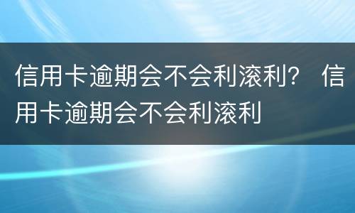 信用卡逾期会不会利滚利？ 信用卡逾期会不会利滚利
