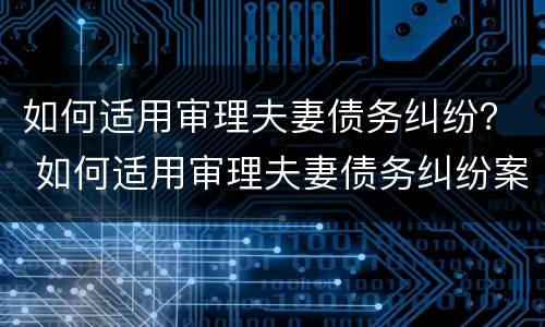 如何适用审理夫妻债务纠纷？ 如何适用审理夫妻债务纠纷案件
