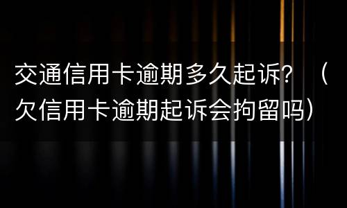 交通信用卡逾期多久起诉？（欠信用卡逾期起诉会拘留吗）
