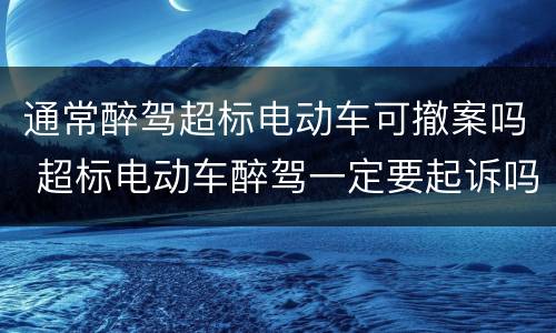 通常醉驾超标电动车可撤案吗 超标电动车醉驾一定要起诉吗