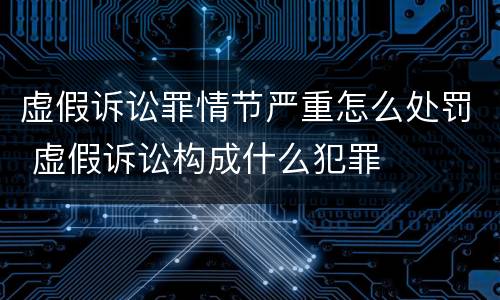 虚假诉讼罪情节严重怎么处罚 虚假诉讼构成什么犯罪