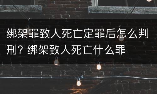 绑架罪致人死亡定罪后怎么判刑? 绑架致人死亡什么罪