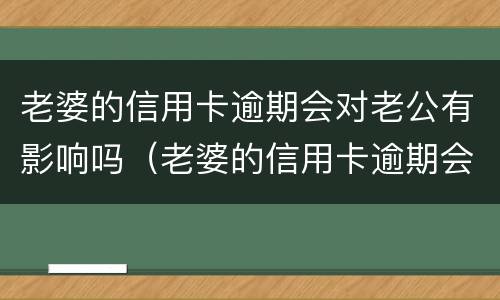老婆的信用卡逾期会对老公有影响吗（老婆的信用卡逾期会对老公有影响吗）