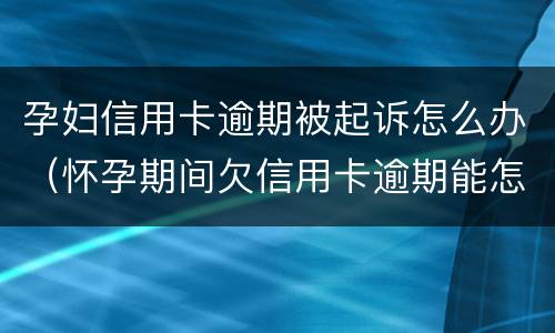 孕妇信用卡逾期被起诉怎么办（怀孕期间欠信用卡逾期能怎么样）