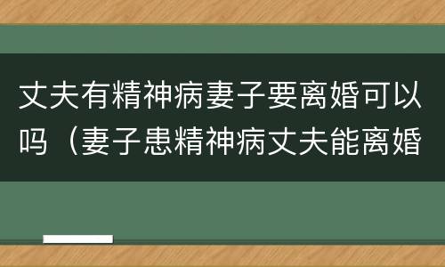丈夫有精神病妻子要离婚可以吗（妻子患精神病丈夫能离婚吗）