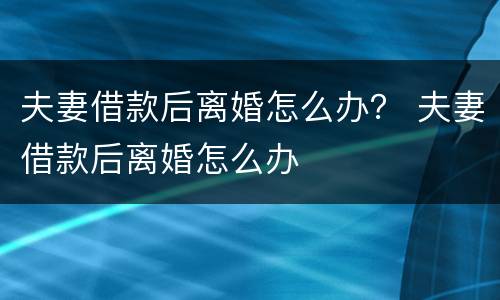 夫妻借款后离婚怎么办？ 夫妻借款后离婚怎么办