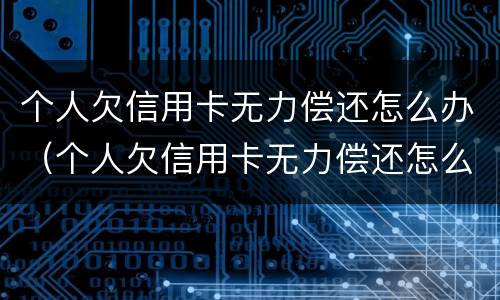 个人欠信用卡无力偿还怎么办（个人欠信用卡无力偿还怎么办呢）