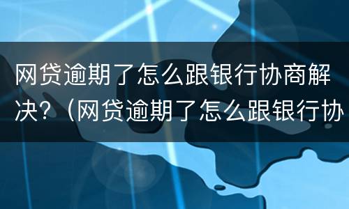 网贷逾期了怎么跟银行协商解决?（网贷逾期了怎么跟银行协商解决问题）