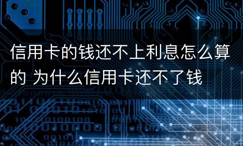信用卡的钱还不上利息怎么算的 为什么信用卡还不了钱