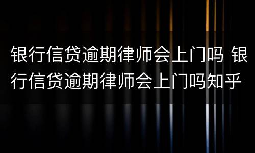 银行信贷逾期律师会上门吗 银行信贷逾期律师会上门吗知乎