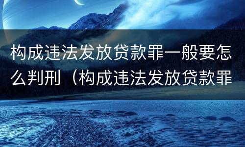 构成违法发放贷款罪一般要怎么判刑（构成违法发放贷款罪一般要怎么判刑呢）