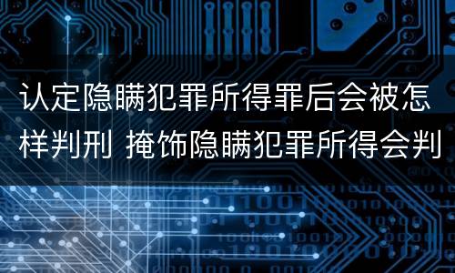 认定隐瞒犯罪所得罪后会被怎样判刑 掩饰隐瞒犯罪所得会判实刑吗