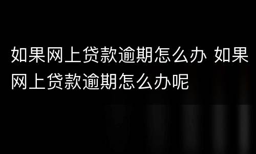 如果网上贷款逾期怎么办 如果网上贷款逾期怎么办呢