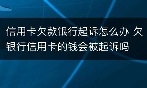 信用卡欠款银行起诉怎么办 欠银行信用卡的钱会被起诉吗
