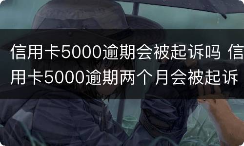信用卡5000逾期会被起诉吗 信用卡5000逾期两个月会被起诉吗