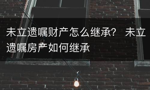 未立遗嘱财产怎么继承？ 未立遗嘱房产如何继承