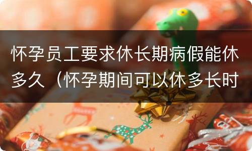 怀孕员工要求休长期病假能休多久（怀孕期间可以休多长时间病假）