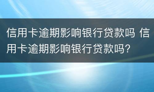 信用卡逾期影响银行贷款吗 信用卡逾期影响银行贷款吗?